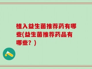 植入益生菌推荐药有哪些(益生菌推荐药品有哪些？)