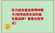 乐力益生菌选择哪种牌子(如何选择合适的益生菌品牌？看看这些特点)