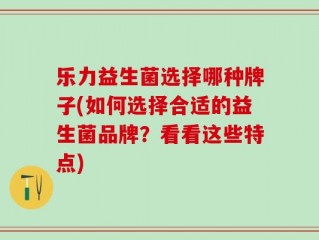 乐力益生菌选择哪种牌子(如何选择合适的益生菌品牌？看看这些特点)