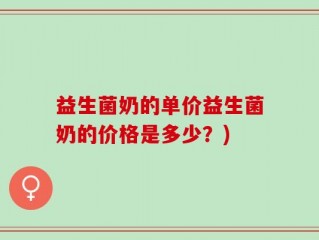 益生菌奶的单价益生菌奶的价格是多少？)