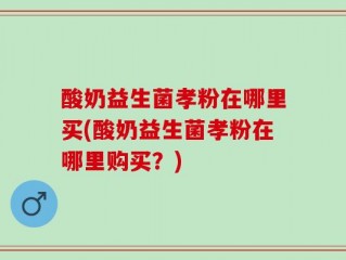 酸奶益生菌孝粉在哪里买(酸奶益生菌孝粉在哪里购买？)