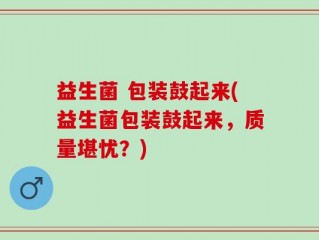 益生菌 包装鼓起来(益生菌包装鼓起来，质量堪忧？)