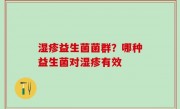 湿疹益生菌菌群？哪种益生菌对湿疹有效
