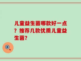 儿童益生菌哪款好一点？推荐几款优质儿童益生菌？