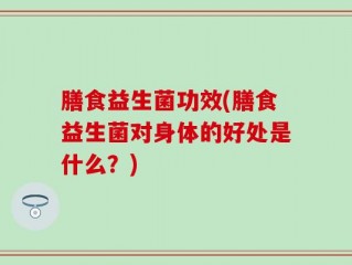 膳食益生菌功效(膳食益生菌对身体的好处是什么？)