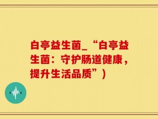 白亭益生菌_“白亭益生菌：守护肠道健康，提升生活品质”)
