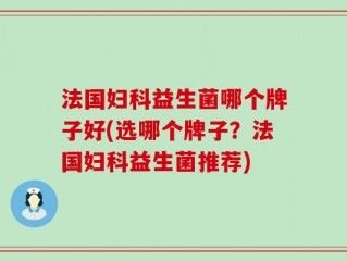 法国妇科益生菌哪个牌子好(选哪个牌子？法国妇科益生菌推荐)