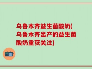乌鲁木齐益生菌酸奶(乌鲁木齐出产的益生菌酸奶重获关注)