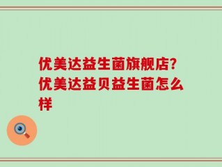 优美达益生菌旗舰店？优美达益贝益生菌怎么样