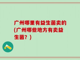 广州哪里有益生菌卖的(广州哪些地方有卖益生菌？)