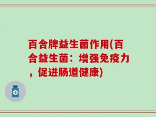 百合牌益生菌作用(百合益生菌：增强免疫力，促进肠道健康)