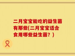 二月宝宝能吃的益生菌有那些(二月宝宝适合食用哪些益生菌？)