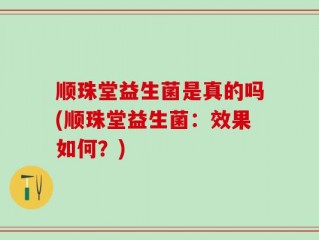 顺珠堂益生菌是真的吗(顺珠堂益生菌：效果如何？)