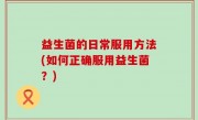 益生菌的日常服用方法(如何正确服用益生菌？)