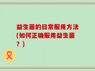 益生菌的日常服用方法(如何正确服用益生菌？)