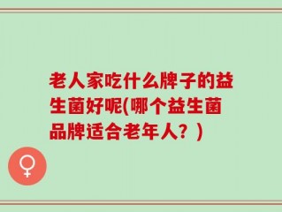 老人家吃什么牌子的益生菌好呢(哪个益生菌品牌适合老年人？)
