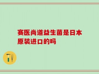 赛医尚道益生菌是日本原装进口的吗