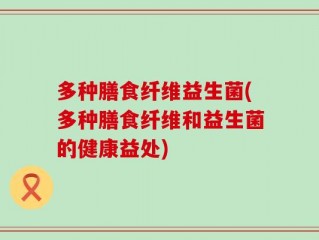 多种膳食纤维益生菌(多种膳食纤维和益生菌的健康益处)