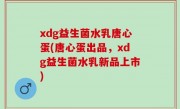 xdg益生菌水乳唐心蛋(唐心蛋出品，xdg益生菌水乳新品上市)