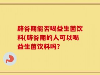 辟谷期能否喝益生菌饮料(辟谷期的人可以喝益生菌饮料吗？