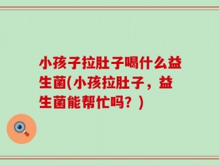 小孩子拉肚子喝什么益生菌(小孩拉肚子，益生菌能帮忙吗？)