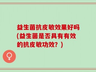 益生菌抗皮敏效果好吗(益生菌是否具有有效的抗皮敏功效？)