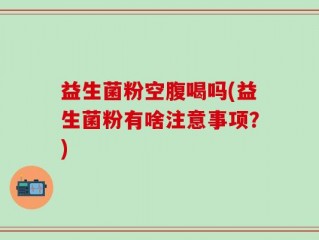 益生菌粉空腹喝吗(益生菌粉有啥注意事项？)