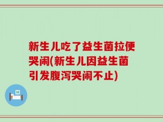 新生儿吃了益生菌拉便哭闹(新生儿因益生菌引发腹泻哭闹不止)