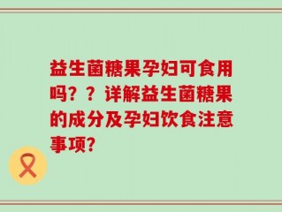 益生菌糖果孕妇可食用吗？？详解益生菌糖果的成分及孕妇饮食注意事项？