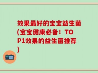 效果最好的宝宝益生菌(宝宝健康必备！TOP1效果的益生菌推荐)