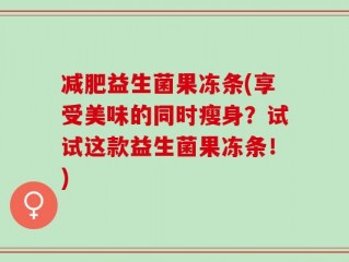 减肥益生菌果冻条(享受美味的同时瘦身？试试这款益生菌果冻条！)