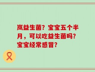 岚益生菌？宝宝五个半月，可以吃益生菌吗？宝宝经常感冒？