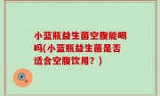 小蓝瓶益生菌空腹能喝吗(小蓝瓶益生菌是否适合空腹饮用？)