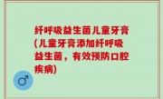纤呼吸益生菌儿童牙膏(儿童牙膏添加纤呼吸益生菌，有效预防口腔疾病)