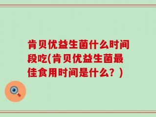 肯贝优益生菌什么时间段吃(肯贝优益生菌最佳食用时间是什么？)