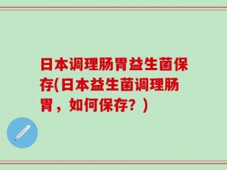日本调理肠胃益生菌保存(日本益生菌调理肠胃，如何保存？)