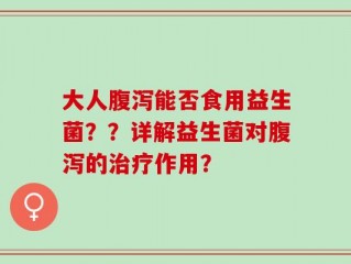 大人腹泻能否食用益生菌？？详解益生菌对腹泻的治疗作用？