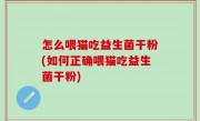 怎么喂猫吃益生菌干粉(如何正确喂猫吃益生菌干粉)