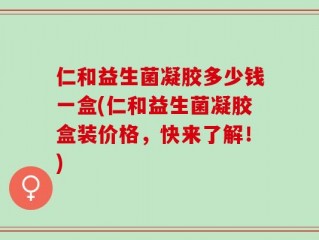 仁和益生菌凝胶多少钱一盒(仁和益生菌凝胶盒装价格，快来了解！)