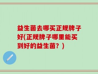 益生菌去哪买正规牌子好(正规牌子哪里能买到好的益生菌？)