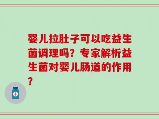 婴儿拉肚子可以吃益生菌调理吗？专家解析益生菌对婴儿肠道的作用？