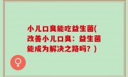 小儿口臭能吃益生菌(改善小儿口臭：益生菌能成为解决之路吗？)