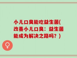 小儿口臭能吃益生菌(改善小儿口臭：益生菌能成为解决之路吗？)