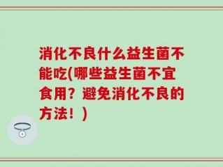 消化不良什么益生菌不能吃(哪些益生菌不宜食用？避免消化不良的方法！)