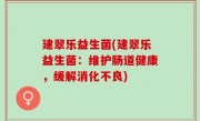 建翠乐益生菌(建翠乐益生菌：维护肠道健康，缓解消化不良)
