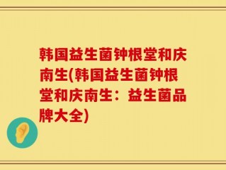 韩国益生菌钟根堂和庆南生(韩国益生菌钟根堂和庆南生：益生菌品牌大全)