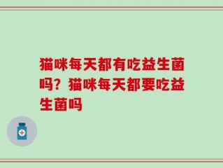猫咪每天都有吃益生菌吗？猫咪每天都要吃益生菌吗