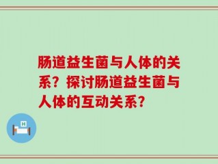 肠道益生菌与人体的关系？探讨肠道益生菌与人体的互动关系？