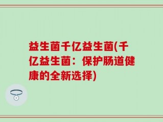 益生菌千亿益生菌(千亿益生菌：保护肠道健康的全新选择)