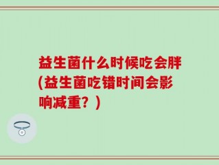 益生菌什么时候吃会胖(益生菌吃错时间会影响减重？)